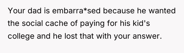 Your dad is embarra*sed because he wanted the social cache...