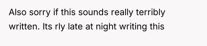 Also sorry if this sounds really terribly written. Its rly...