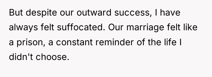 But despite our outward success, I have always felt suffocated....