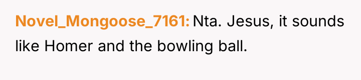 Novel_Mongoose_7161 Nta. Jesus, it sounds like Homer and the bowling...