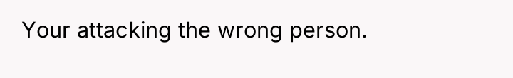 Your attacking the wrong person.