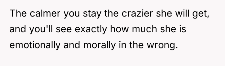 The calmer you stay the crazier she will get, and...