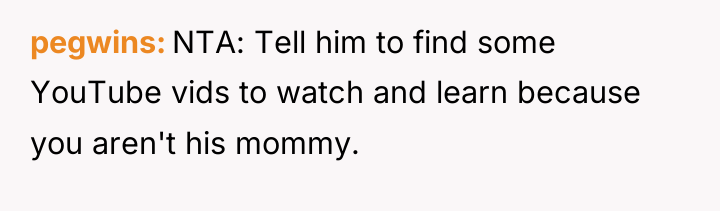 pegwins NTA: Tell him to find some YouTube vids to...