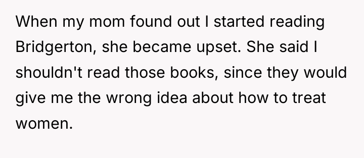 When my mom found out I started reading Bridgerton, she...