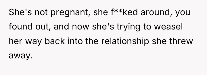 She's not pregnant, she f**ked around, you found out, and...
