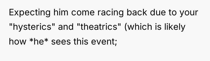 Expecting him come racing back due to your "hysterics" and...