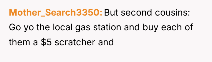Mother_Search3350 But second cousins: Go yo the local gas station...
