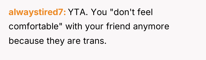 alwaystired7 YTA. You "don't feel comfortable" with your friend anymore...