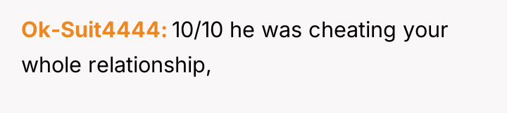 Ok-Suit4444 10/10 he was cheating your whole relationship,