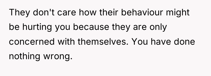 They don't care how their behaviour might be hurting you...