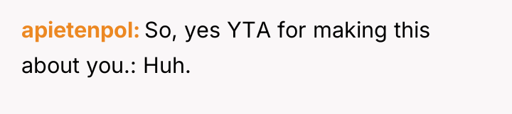 apietenpol So, yes YTA for making this about you.: Huh.
