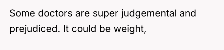 Some doctors are super judgemental and prejudiced. It could be...