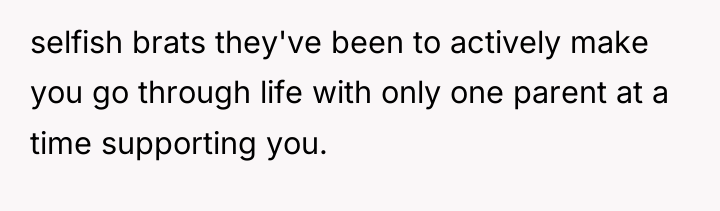 selfish brats they've been to actively make you go through...