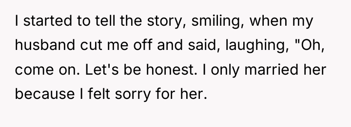 I started to tell the story, smiling, when my husband...