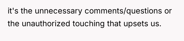 it's the unnecessary comments/questions or the unauthorized touching that upsets...