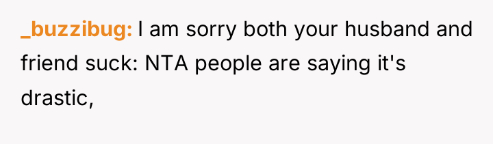 _buzzibug I am sorry both your husband and friend suck:...