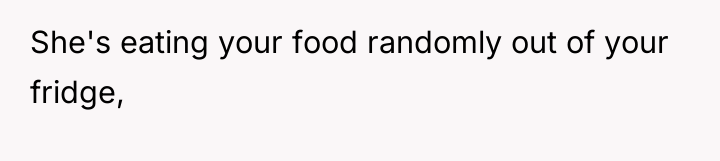 She's eating your food randomly out of your fridge,