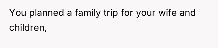 You planned a family trip for your wife and children,