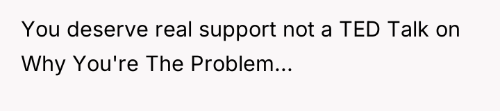 You deserve real support not a TED Talk on Why...