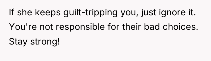 If she keeps guilt-tripping you, just ignore it. You're not...