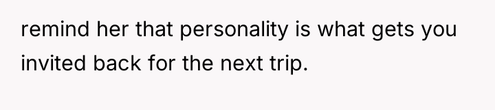 remind her that personality is what gets you invited back...
