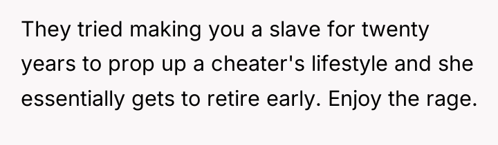 They tried making you a slave for twenty years to...