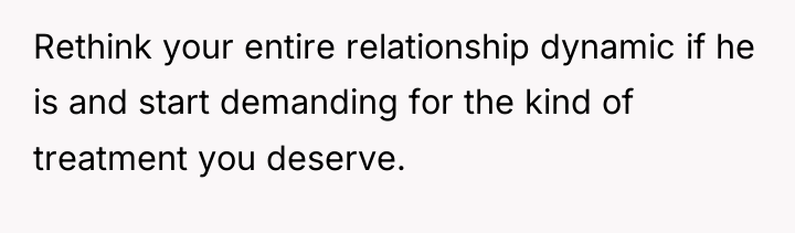 Rethink your entire relationship dynamic if he is and start...
