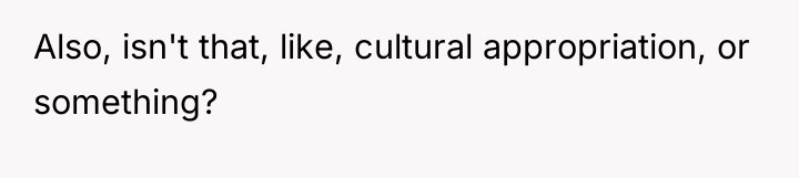 Also, isn't that, like, cultural appropriation, or something?