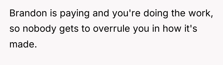 Brandon is paying and you're doing the work, so nobody...