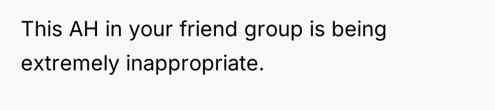 This AH in your friend group is being extremely inappropriate.