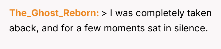The_Ghost_Reborn > I was completely taken aback, and for a...