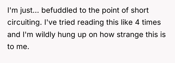I'm just... befuddled to the point of short circuiting. I've...