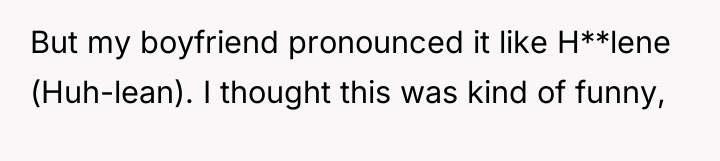 But my boyfriend pronounced it like H**lene (Huh-lean). I thought...