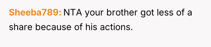 Sheeba789 NTA your brother got less of a share because...