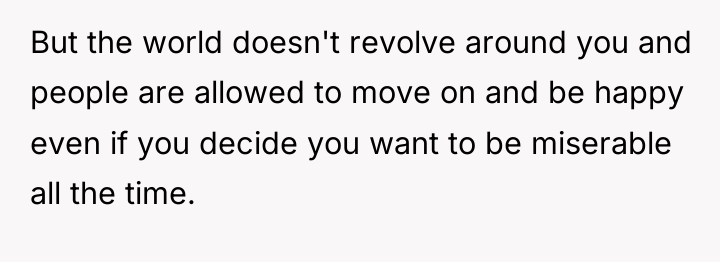 But the world doesn't revolve around you and people are...