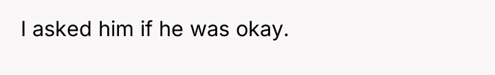 I asked him if he was okay.