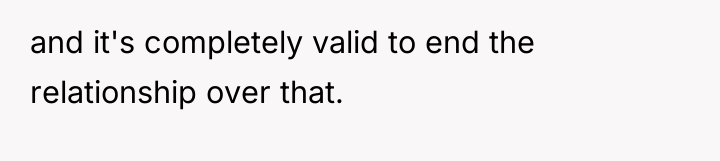 and it's completely valid to end the relationship over that.
