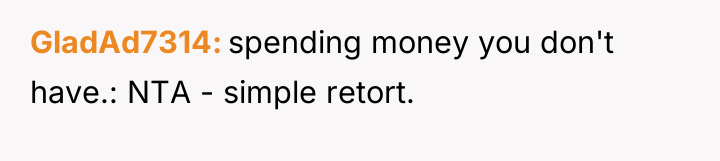 GladAd7314 spending money you don't have.: NTA - simple retort.