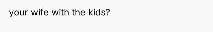 your wife with the kids?