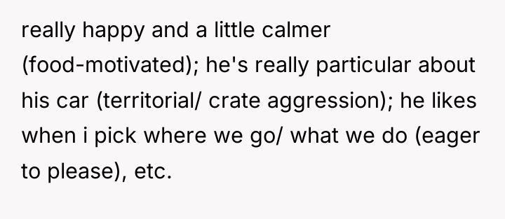 really happy and a little calmer (food-motivated); he's really particular...