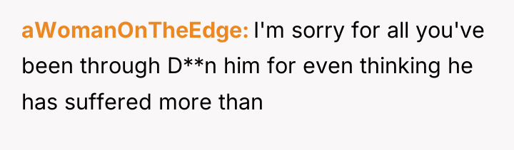 aWomanOnTheEdge I'm sorry for all you've been through D**n him...