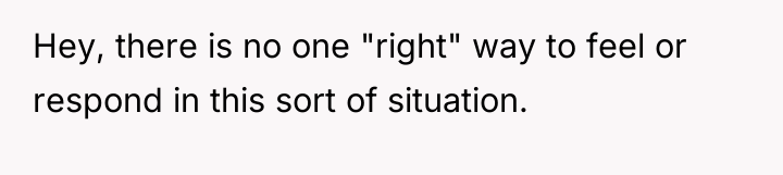 Hey, there is no one "right" way to feel or...