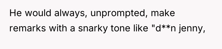 He would always, unprompted, make remarks with a snarky tone...