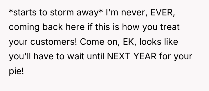 *starts to storm away* I'm never, EVER, coming back here...