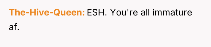 The-Hive-Queen ESH. You're all immature af.