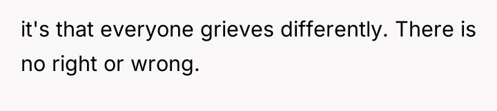it's that everyone grieves differently. There is no right or...