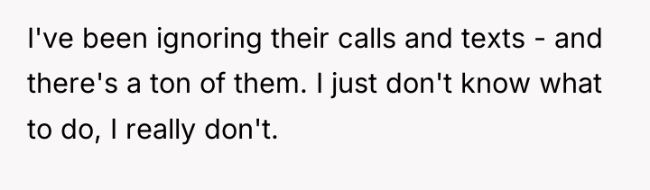I've been ignoring their calls and texts - and there's...