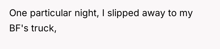 One particular night, I slipped away to my BF's truck,