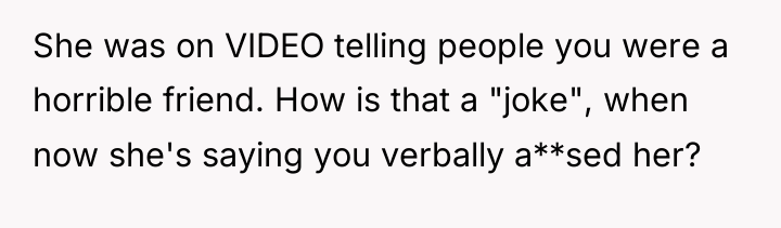 She was on VIDEO telling people you were a horrible...