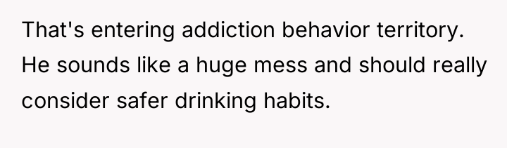 That's entering addiction behavior territory. He sounds like a huge...